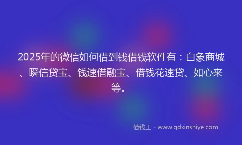 2025年的微信如何借到钱借钱软件有：白象商城、瞬信贷宝、钱速借融宝、借钱花速贷、如心来等。