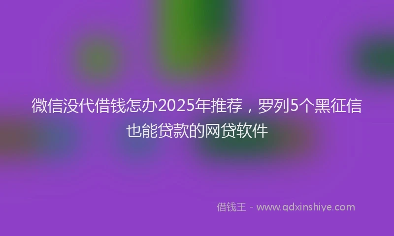 微信没代借钱怎办2025年推荐，罗列5个黑征信也能贷款的网贷软件