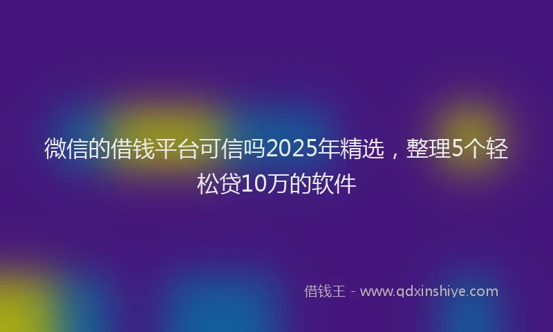 微信的借钱平台可信吗2025年精选，整理5个轻松贷10万的软件