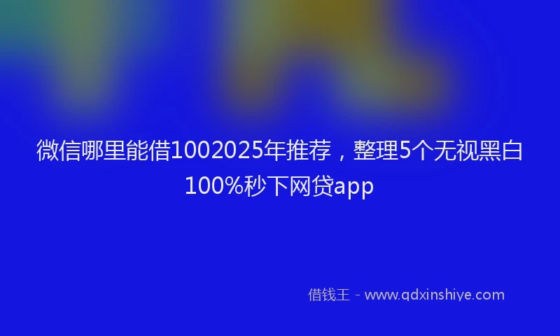 微信哪里能借1002025年推荐，整理5个无视黑白100%秒下网贷app