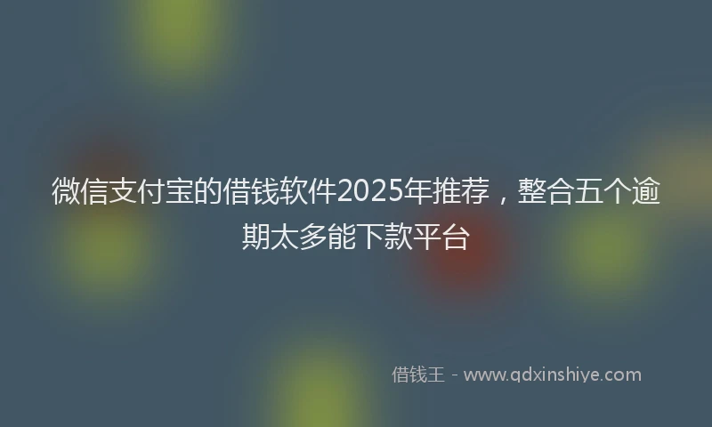 微信支付宝的借钱软件2025年推荐，整合五个逾期太多能下款平台