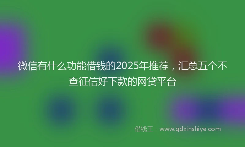 微信有什么功能借钱的2025年推荐，汇总五个不查征信好下款的网贷平台