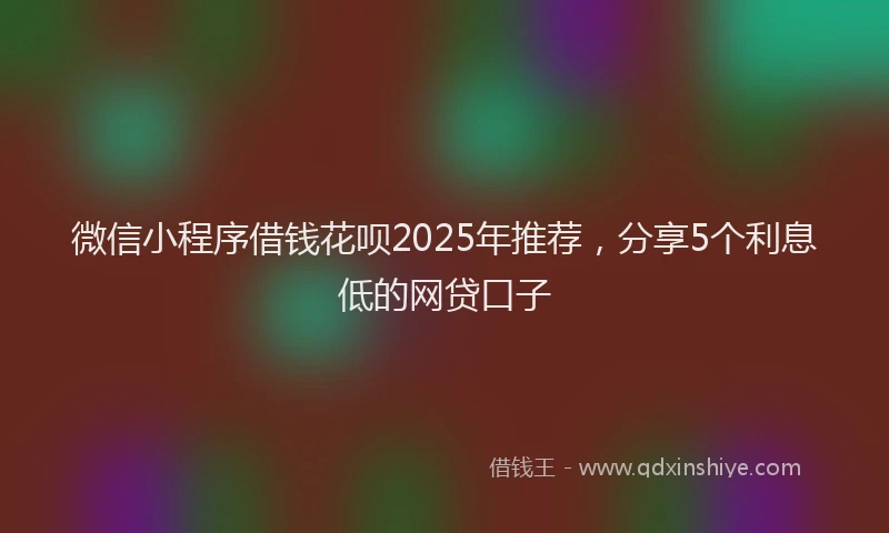 微信小程序借钱花呗2025年推荐，分享5个利息低的网贷口子