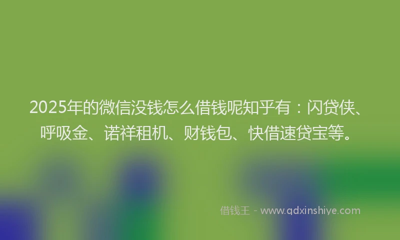 2025年的微信没钱怎么借钱呢知乎有：闪贷侠、呼吸金、诺祥租机、财钱包、快借速贷宝等。