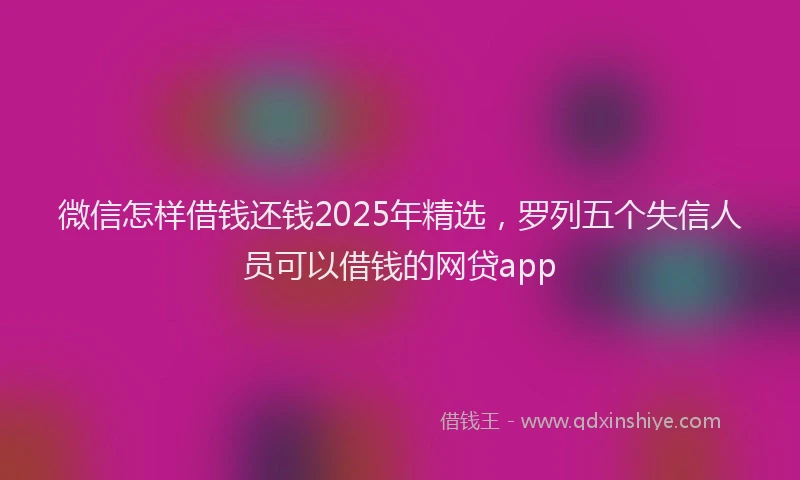 微信怎样借钱还钱2025年精选，罗列五个失信人员可以借钱的网贷app