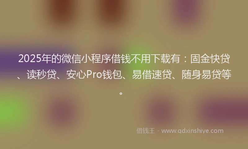 2025年的微信小程序借钱不用下载有：固金快贷、读秒贷、安心Pro钱包、易借速贷、随身易贷等。