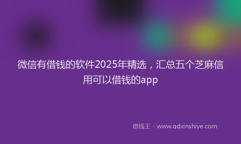 微信有借钱的软件2025年精选，汇总五个芝麻信用可以借钱的app