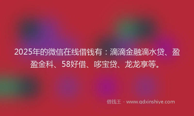 2025年的微信在线借钱有：滴滴金融滴水贷、盈盈金科、58好借、哆宝贷、龙龙享等。