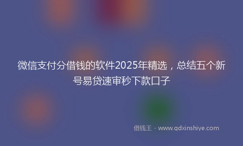 微信支付分借钱的软件2025年精选，总结五个新号易贷速审秒下款口子