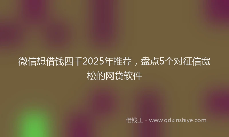 微信想借钱四千2025年推荐，盘点5个对征信宽松的网贷软件