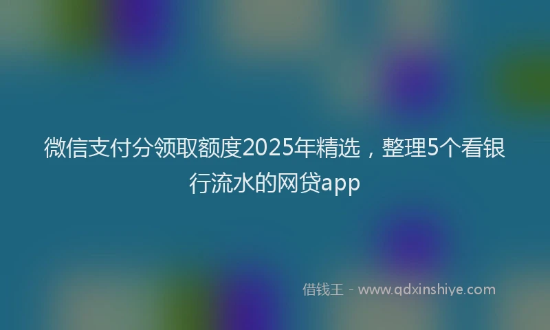 微信支付分领取额度2025年精选，整理5个看银行流水的网贷app