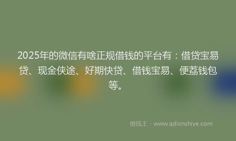 2025年的微信有啥正规借钱的平台有：借贷宝易贷、现金侠途、好期快贷、借钱宝易、便荔钱包等。