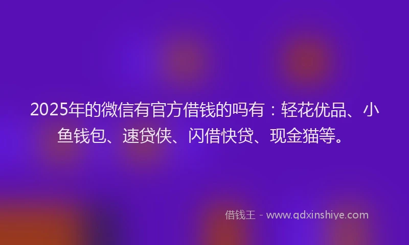 2025年的微信有官方借钱的吗有：轻花优品、小鱼钱包、速贷侠、闪借快贷、现金猫等。