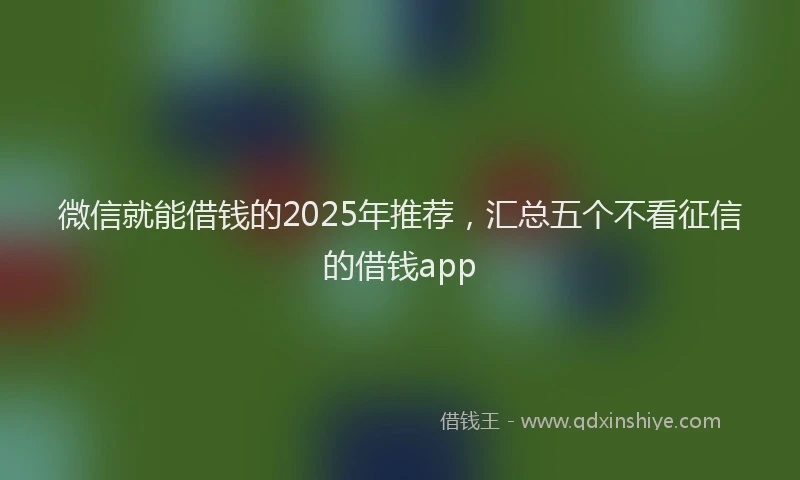 微信就能借钱的2025年推荐，汇总五个不看征信的借钱app