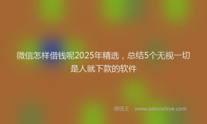 微信怎样借钱呢2025年精选，总结5个无视一切是人就下款的软件