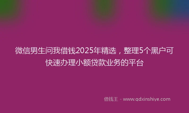 微信男生问我借钱2025年精选，整理5个黑户可快速办理小额贷款业务的平台