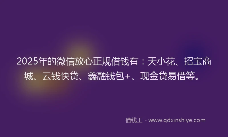 2025年的微信放心正规借钱有：天小花、招宝商城、云钱快贷、鑫融钱包+、现金贷易借等。