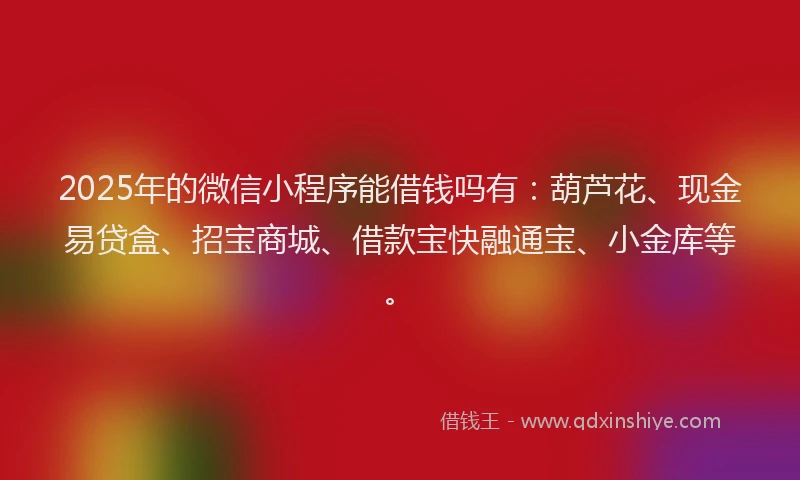 2025年的微信小程序能借钱吗有：葫芦花、现金易贷盒、招宝商城、借款宝快融通宝、小金库等。