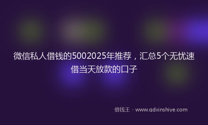 微信私人借钱的5002025年推荐，汇总5个无忧速借当天放款的口子