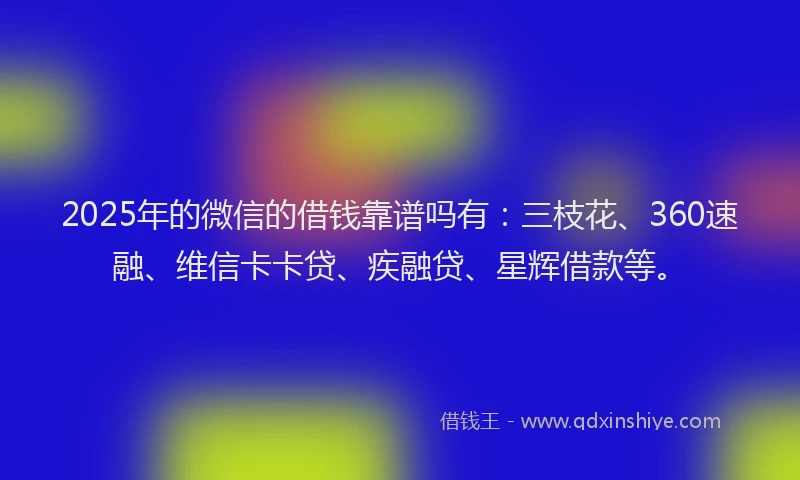 2025年的微信的借钱靠谱吗有：三枝花、360速融、维信卡卡贷、疾融贷、星辉借款等。