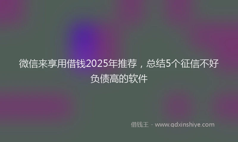 微信来享用借钱2025年推荐，总结5个征信不好负债高的软件