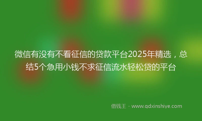 微信有没有不看征信的贷款平台2025年精选，总结5个急用小钱不求征信流水轻松贷的平台