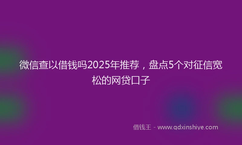微信查以借钱吗2025年推荐，盘点5个对征信宽松的网贷口子