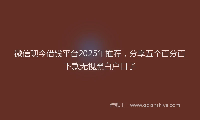 微信现今借钱平台2025年推荐，分享五个百分百下款无视黑白户口子