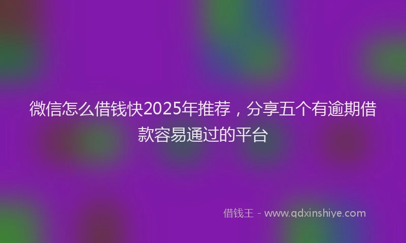 微信怎么借钱快2025年推荐，分享五个有逾期借款容易通过的平台