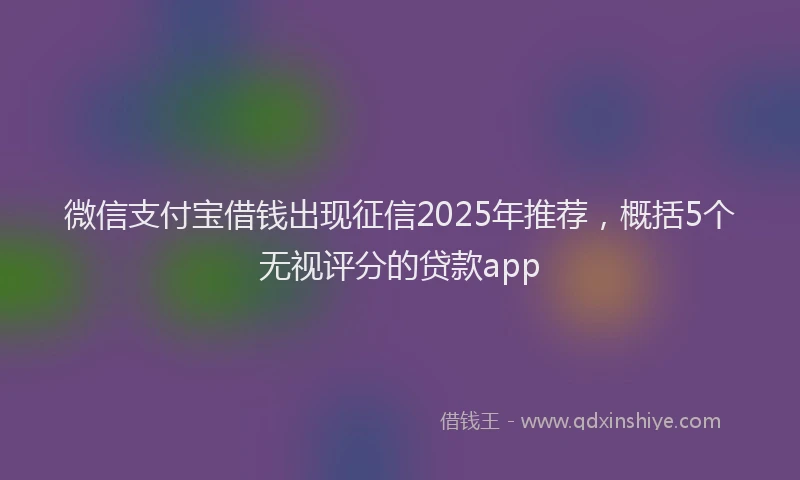 微信支付宝借钱出现征信2025年推荐，概括5个无视评分的贷款app