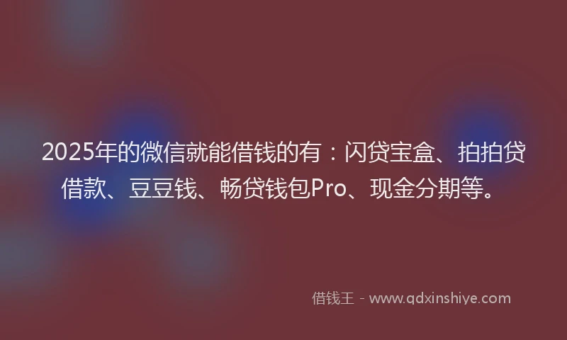 2025年的微信就能借钱的有：闪贷宝盒、拍拍贷借款、豆豆钱、畅贷钱包Pro、现金分期等。