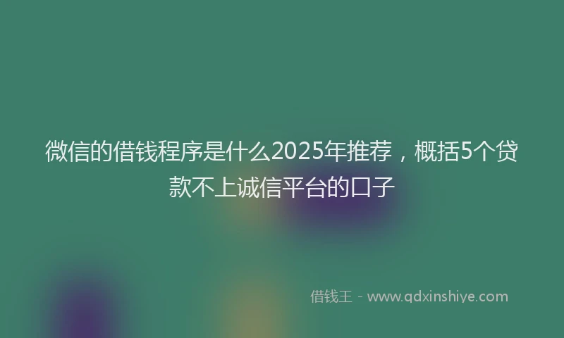 微信的借钱程序是什么2025年推荐，概括5个贷款不上诚信平台的口子