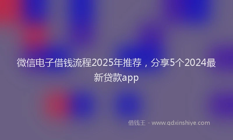 微信电子借钱流程2025年推荐，分享5个2024最新贷款app