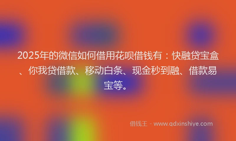2025年的微信如何借用花呗借钱有：快融贷宝盒、你我贷借款、移动白条、现金秒到融、借款易宝等。