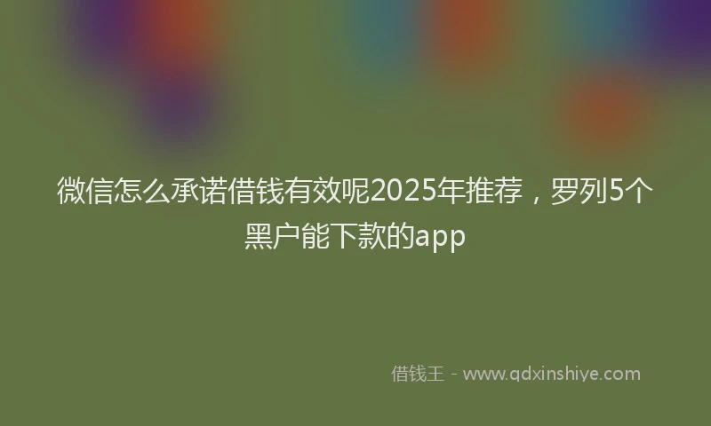 微信怎么承诺借钱有效呢2025年推荐，罗列5个黑户能下款的app