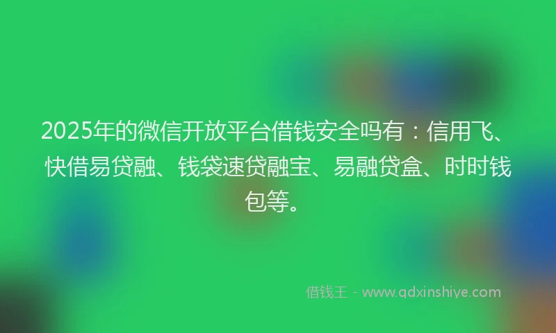 2025年的微信开放平台借钱安全吗有：信用飞、快借易贷融、钱袋速贷融宝、易融贷盒、时时钱包等。