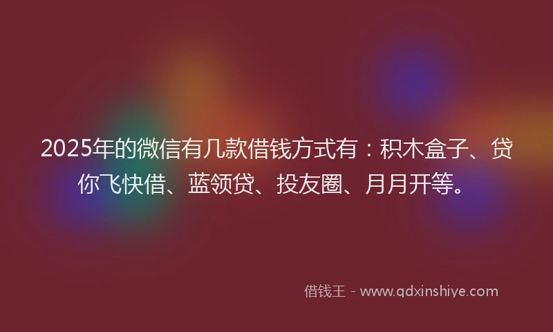 2025年的微信有几款借钱方式有：积木盒子、贷你飞快借、蓝领贷、投友圈、月月开等。