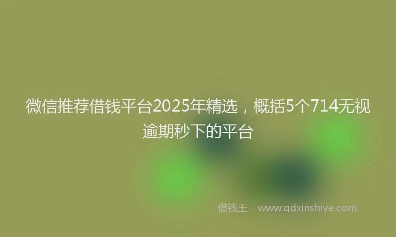 微信推荐借钱平台2025年精选，概括5个714无视逾期秒下的平台