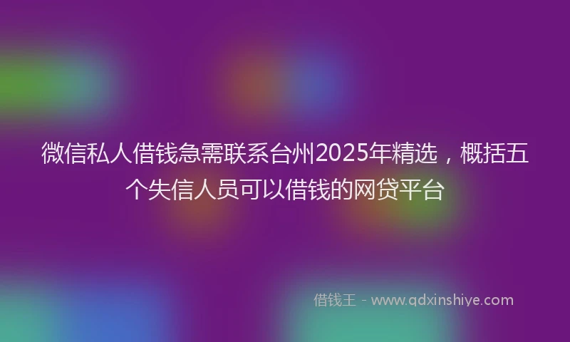 微信私人借钱急需联系台州2025年精选，概括五个失信人员可以借钱的网贷平台