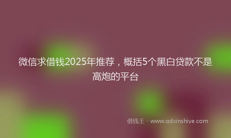 微信求借钱2025年推荐，概括5个黑白贷款不是高炮的平台