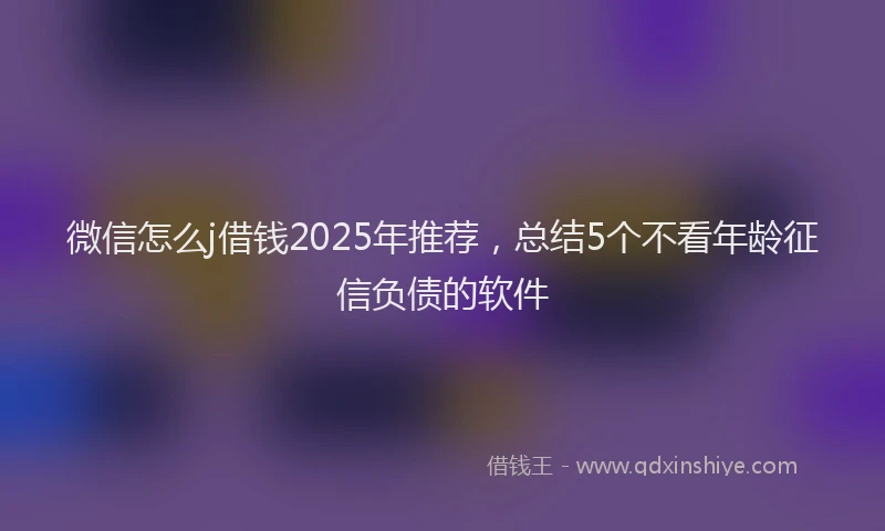 微信怎么j借钱2025年推荐，总结5个不看年龄征信负债的软件