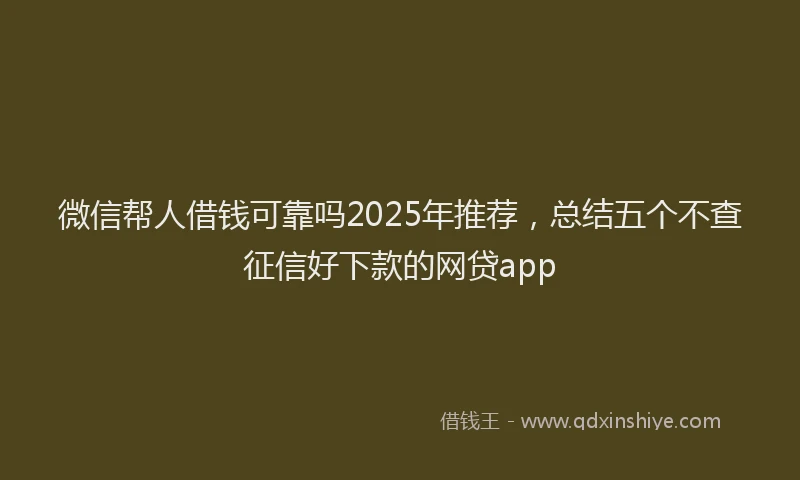 微信帮人借钱可靠吗2025年推荐，总结五个不查征信好下款的网贷app