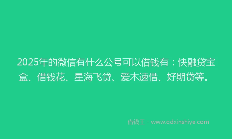 2025年的微信有什么公号可以借钱有：快融贷宝盒、借钱花、星海飞贷、爱木速借、好期贷等。