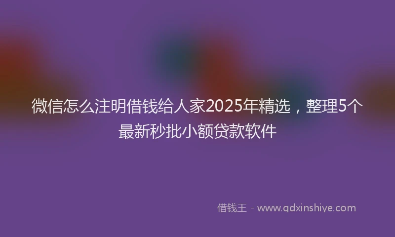 微信怎么注明借钱给人家2025年精选，整理5个最新秒批小额贷款软件