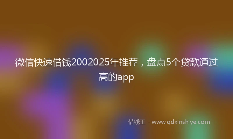 微信快速借钱2002025年推荐，盘点5个贷款通过高的app