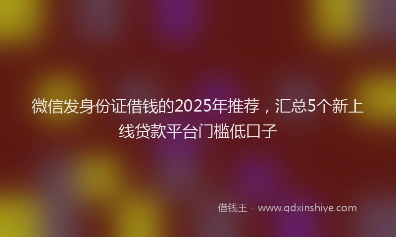微信发身份证借钱的2025年推荐，汇总5个新上线贷款平台门槛低口子