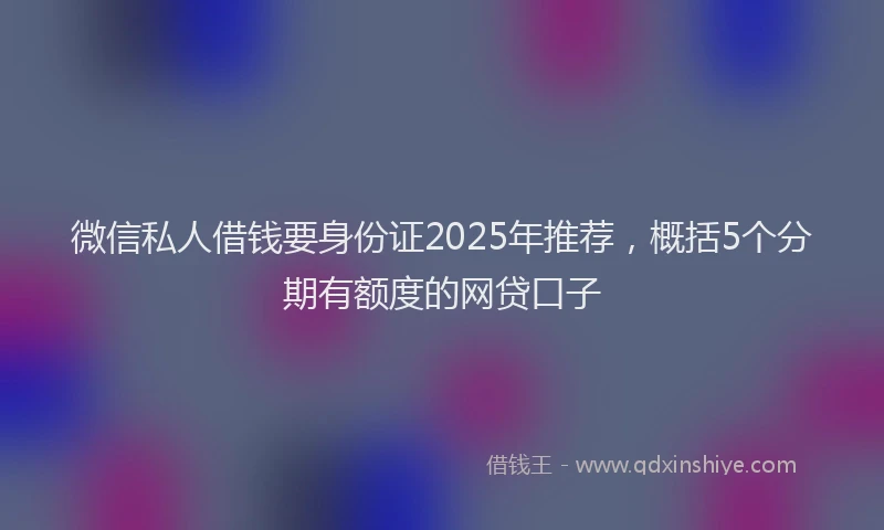 微信私人借钱要身份证2025年推荐，概括5个分期有额度的网贷口子