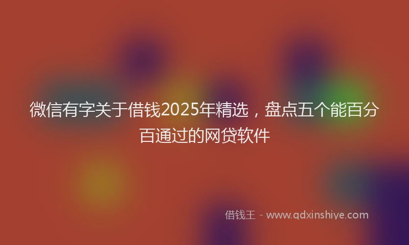 微信有字关于借钱2025年精选，盘点五个能百分百通过的网贷软件
