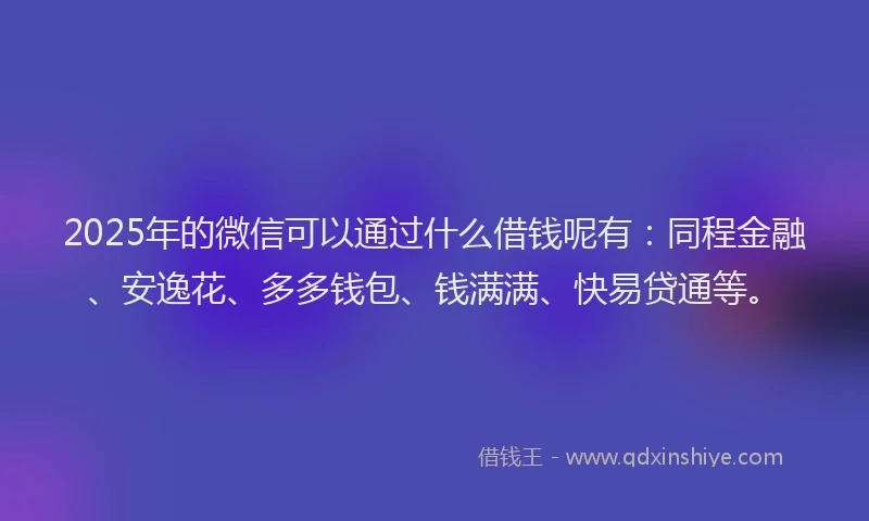 2025年的微信可以通过什么借钱呢有：同程金融、安逸花、多多钱包、钱满满、快易贷通等。
