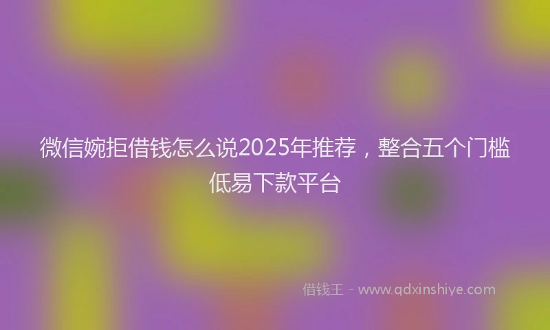 微信婉拒借钱怎么说2025年推荐，整合五个门槛低易下款平台